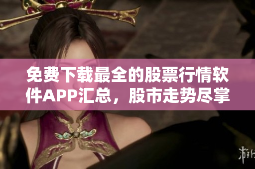 免费下载最全的股票行情软件APP汇总，股市走势尽掌握!