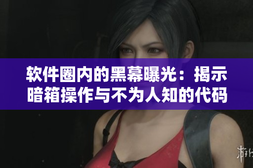 软件圈内的黑幕曝光：揭示暗箱操作与不为人知的代码漏洞