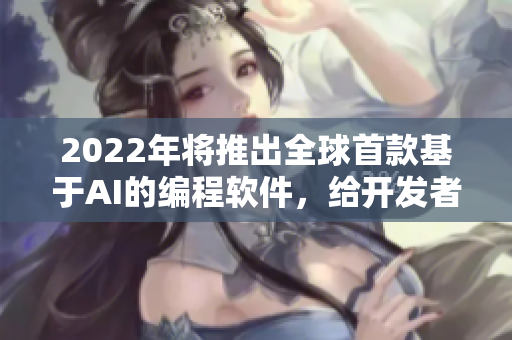 2022年将推出全球首款基于AI的编程软件，给开发者带来革命性体验