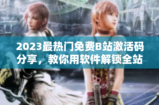 2023最热门免费B站激活码分享，教你用软件解锁全站高清资源!