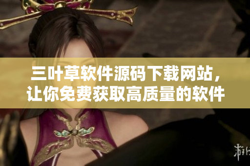 三叶草软件源码下载网站，让你免费获取高质量的软件编程源码！