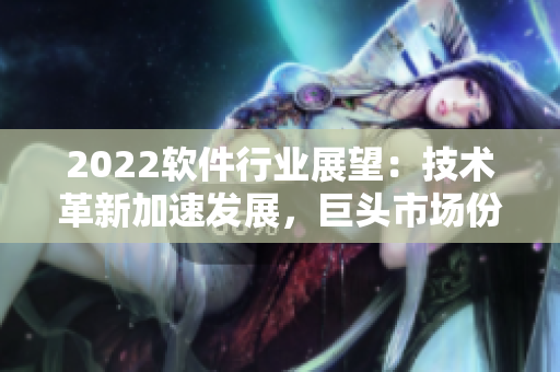 2022软件行业展望：技术革新加速发展，巨头市场份额渐萎缩！