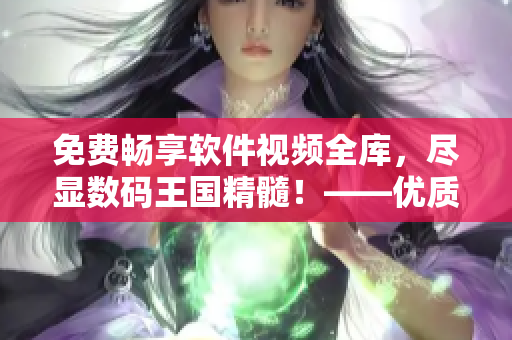 免费畅享软件视频全库，尽显数码王国精髓！——优质软件视频资源尽在你手