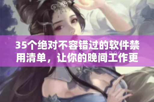 35个绝对不容错过的软件禁用清单，让你的晚间工作更高效！