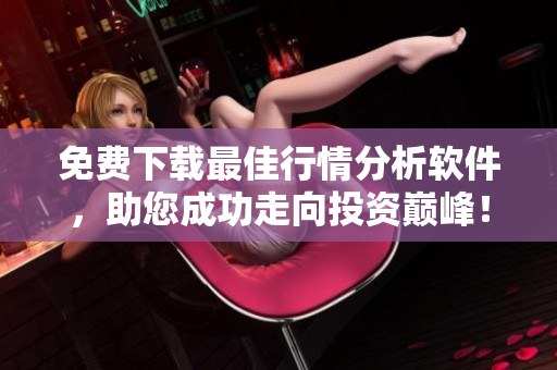 免费下载最佳行情分析软件，助您成功走向投资巅峰！