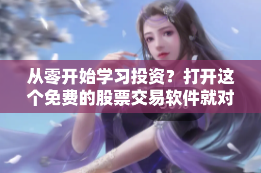 从零开始学习投资？打开这个免费的股票交易软件就对了