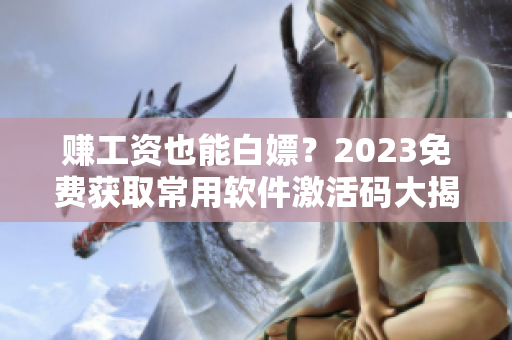 赚工资也能白嫖？2023免费获取常用软件激活码大揭秘