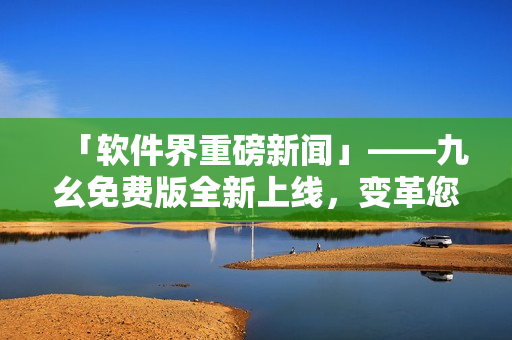 「软件界重磅新闻」——九幺免费版全新上线，变革您的软件使用方式！