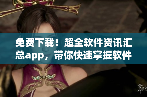 免费下载！超全软件资讯汇总app，带你快速掌握软件行情！