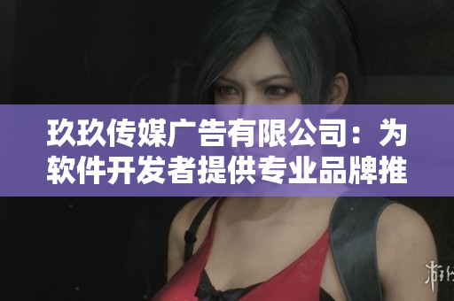 玖玖传媒广告有限公司：为软件开发者提供专业品牌推广服务