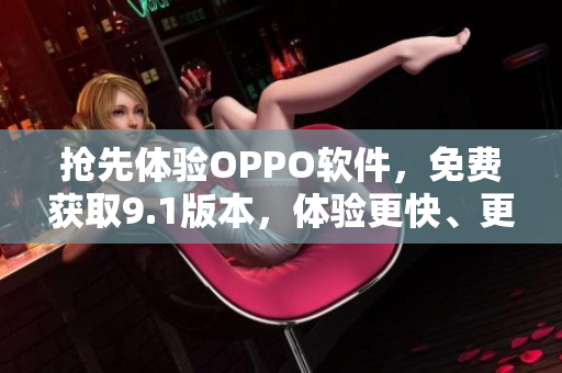 抢先体验OPPO软件，免费获取9.1版本，体验更快、更流畅的操作！