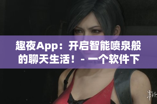 趣夜App：开启智能喷泉般的聊天生活！- 一个软件下载分享