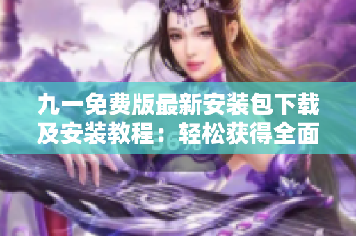 九一免费版最新安装包下载及安装教程：轻松获得全面功能的高性能软件