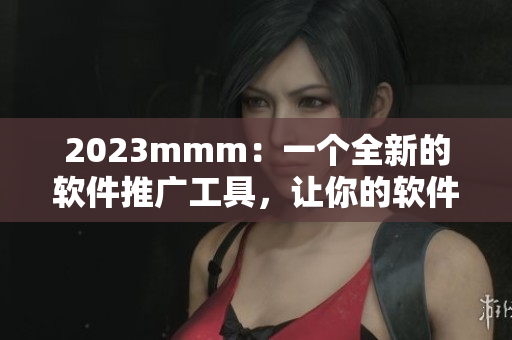 2023mmm：一个全新的软件推广工具，让你的软件如同B站创意般炫酷