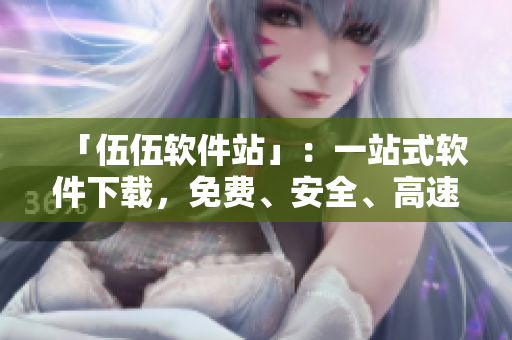 「伍伍软件站」：一站式软件下载，免费、安全、高速！