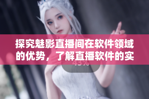 探究魅影直播间在软件领域的优势，了解直播软件的实际应用价值