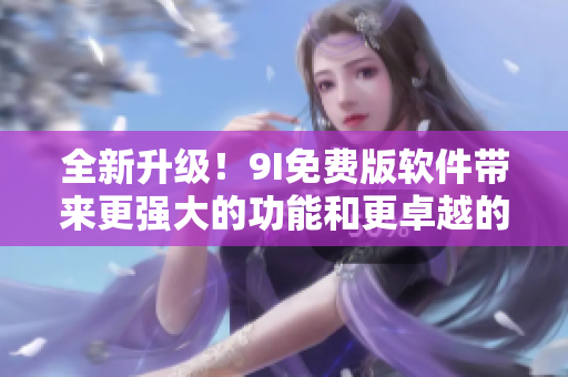 全新升级！9I免费版软件带来更强大的功能和更卓越的性能