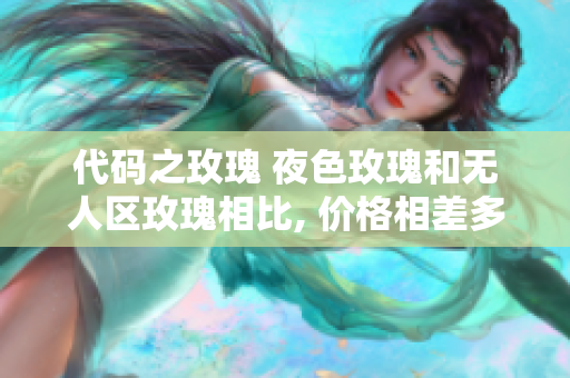 代码之玫瑰 夜色玫瑰和无人区玫瑰相比, 价格相差多少？