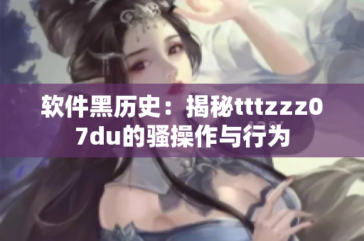软件黑历史：揭秘tttzzz07du的骚操作与行为
