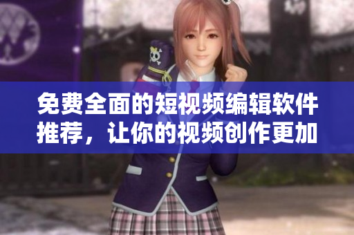 免费全面的短视频编辑软件推荐，让你的视频创作更加轻松！