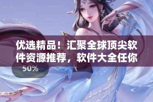 优选精品！汇聚全球顶尖软件资源推荐，软件大全任你挑选！