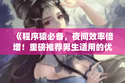 《程序猿必备，夜间效率倍增！重磅推荐男生适用的优质开发工具App》