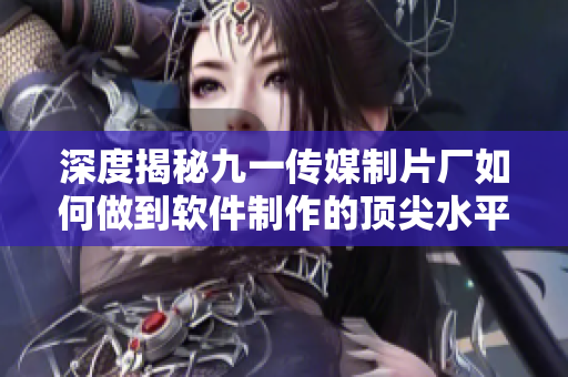 深度揭秘九一传媒制片厂如何做到软件制作的顶尖水平