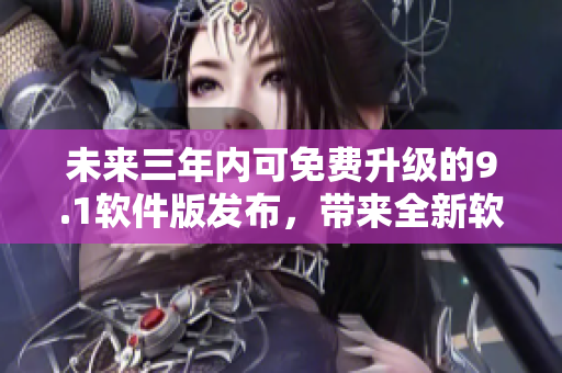 未来三年内可免费升级的9.1软件版发布，带来全新软件体验