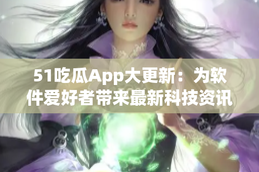 51吃瓜App大更新：为软件爱好者带来最新科技资讯和软件技巧！