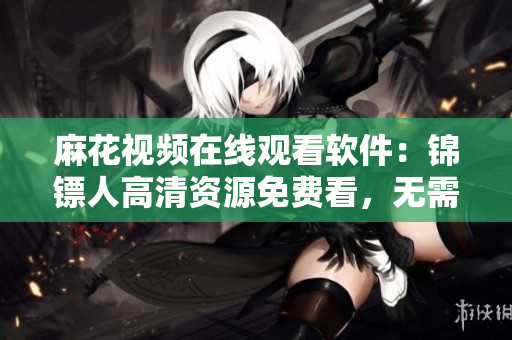 麻花视频在线观看软件：锦镖人高清资源免费看，无需下载安装！