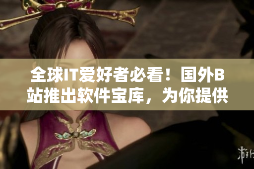 全球IT爱好者必看！国外B站推出软件宝库，为你提供最新最全的软件资源