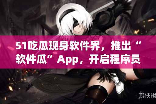 51吃瓜现身软件界，推出“软件瓜”App，开启程序员的吃瓜模式！