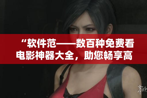 “软件范——数百种免费看电影神器大全，助您畅享高清影音时代”