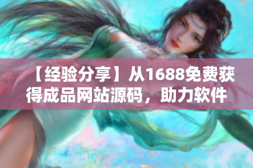 【经验分享】从1688免费获得成品网站源码,助力软件开发工作! 【经验分享】从1688免费获得成品网站源码,助力软件开发工作!