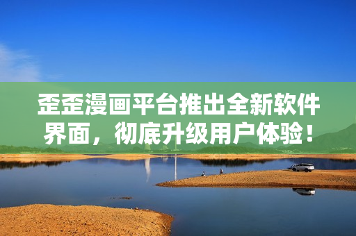 歪歪漫画平台推出全新软件界面，彻底升级用户体验！