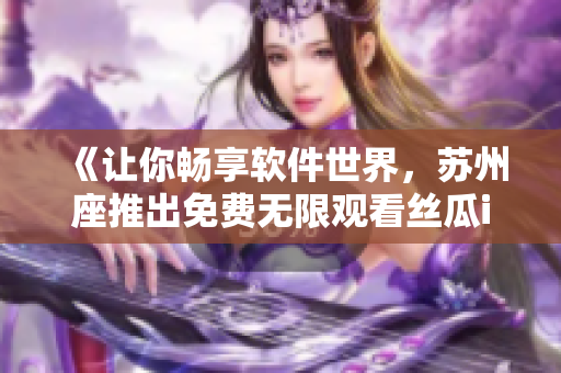 《让你畅享软件世界，苏州座推出免费无限观看丝瓜iOS平台》