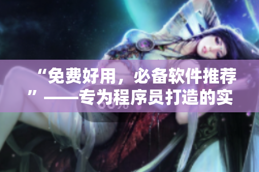 “免费好用，必备软件推荐”——专为程序员打造的实用软件清单