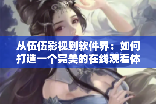 从伍伍影视到软件界：如何打造一个完美的在线观看体验