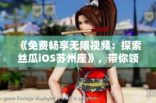 《免费畅享无限视频：探索丝瓜iOS苏州座》，带你领略更多视听体验！