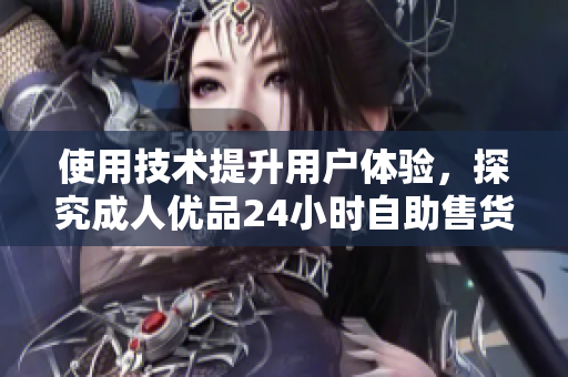 使用技术提升用户体验，探究成人优品24小时自助售货店背后的软件科技优势
