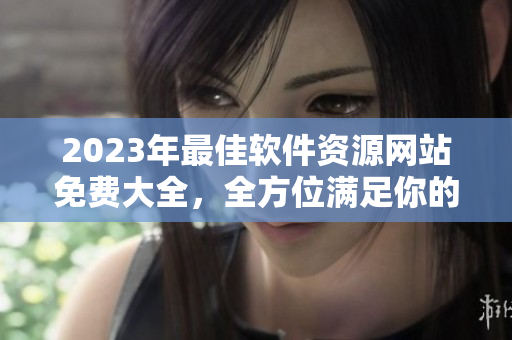 2023年最佳软件资源网站免费大全，全方位满足你的软件需求！