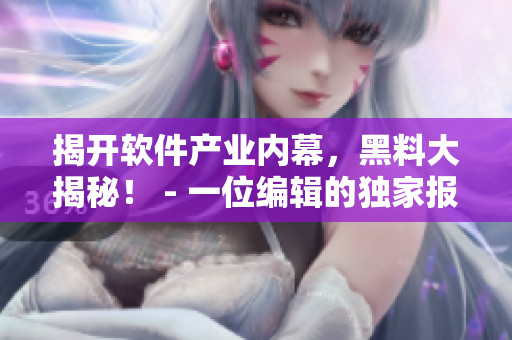 揭开软件产业内幕，黑料大揭秘！ - 一位编辑的独家报道