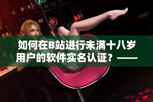 如何在B站进行未满十八岁用户的软件实名认证？——一篇深度解析指南