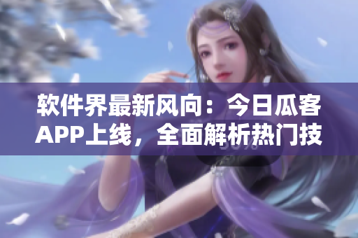 软件界最新风向：今日瓜客APP上线，全面解析热门技术话题