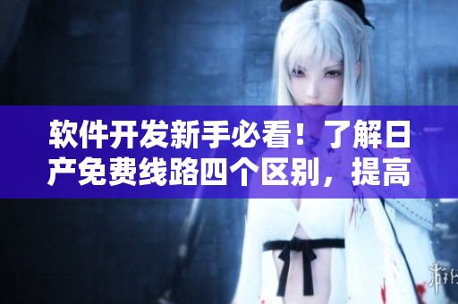软件开发新手必看！了解日产免费线路四个区别，提高生产力！