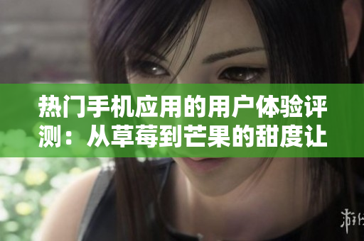 热门手机应用的用户体验评测：从草莓到芒果的甜度让您眼前一亮