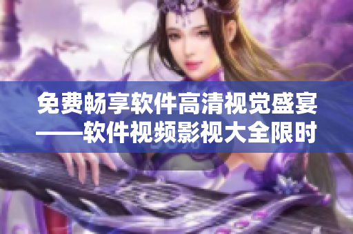 免费畅享软件高清视觉盛宴——软件视频影视大全限时免费！