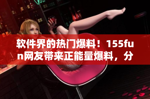 软件界的热门爆料！155fun网友带来正能量爆料，分享软件开发干货