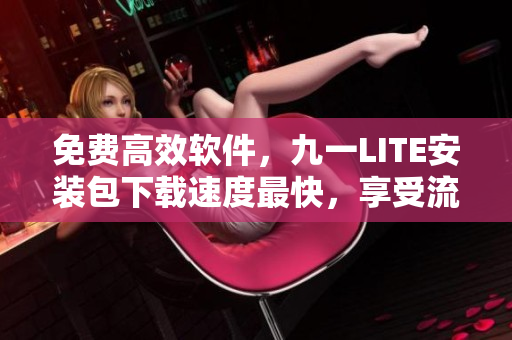 免费高效软件，九一LITE安装包下载速度最快，享受流畅操作体验