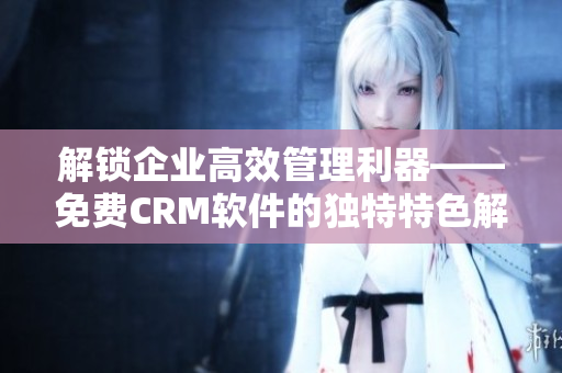 解锁企业高效管理利器——免费CRM软件的独特特色解析